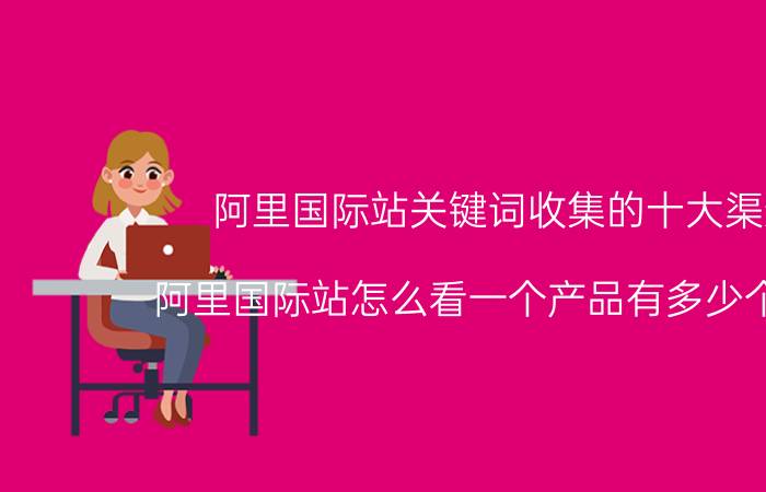 阿里国际站关键词收集的十大渠道 阿里国际站怎么看一个产品有多少个商家？